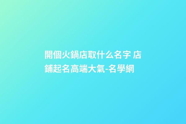 開個火鍋店取什么名字 店鋪起名高端大氣-名學網-第1張-店鋪起名-玄機派